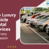 Experience the Extravagance - Top Luxury Vehicle Rental Services for Every Occasion